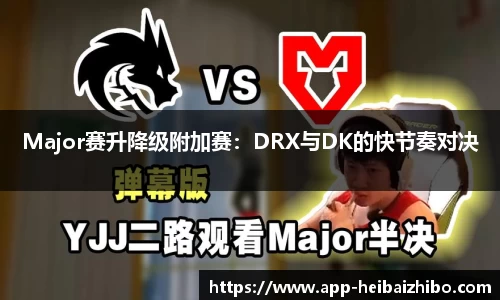 Major赛升降级附加赛：DRX与DK的快节奏对决