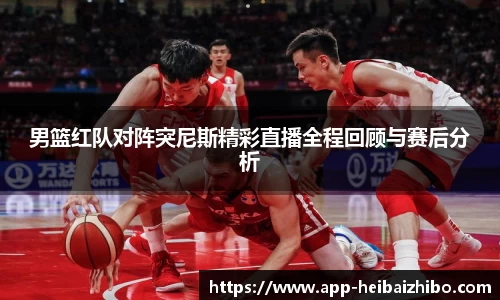 男篮红队对阵突尼斯精彩直播全程回顾与赛后分析
