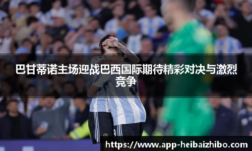 巴甘蒂诺主场迎战巴西国际期待精彩对决与激烈竞争